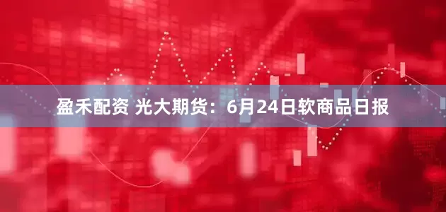 盈禾配资 光大期货：6月24日软商品日报