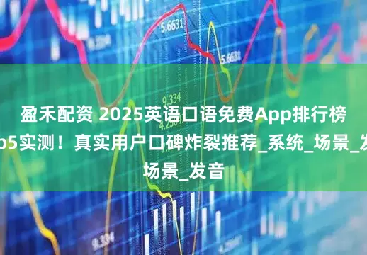 盈禾配资 2025英语口语免费App排行榜Top5实测！真实用户口碑炸裂推荐_系统_场景_发音