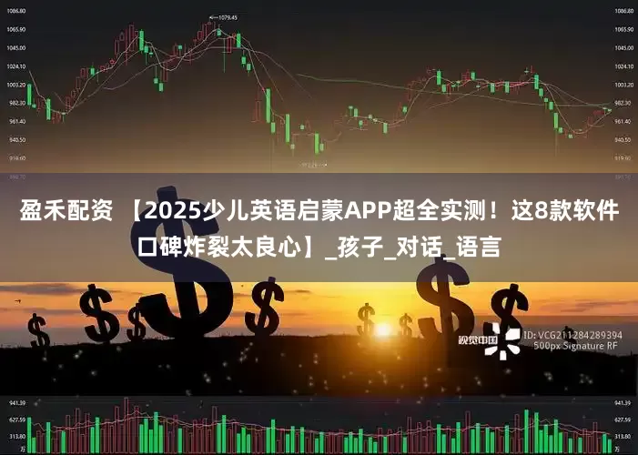 盈禾配资 【2025少儿英语启蒙APP超全实测！这8款软件口碑炸裂太良心】_孩子_对话_语言