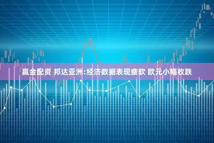 赢金配资 邦达亚洲:经济数据表现疲软 欧元小幅收跌