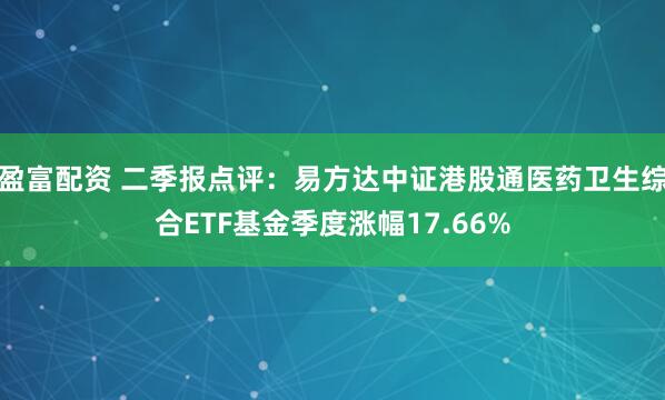 盈富配资 二季报点评：易方达中证港股通医药卫生综合ETF基金季度涨幅17.66%
