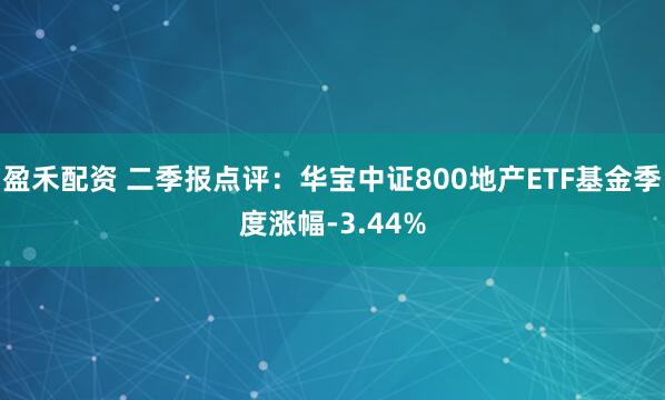 盈禾配资 二季报点评：华宝中证800地产ETF基金季度涨幅-3.44%