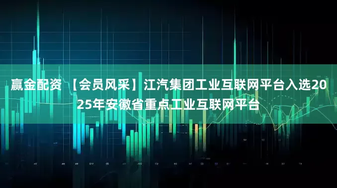 赢金配资 【会员风采】江汽集团工业互联网平台入选2025年安徽省重点工业互联网平台