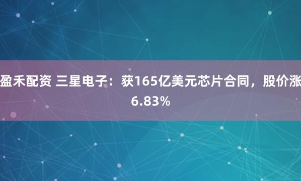 盈禾配资 三星电子：获165亿美元芯片合同，股价涨6.83%