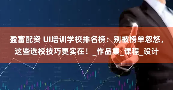 盈富配资 UI培训学校排名榜：别被榜单忽悠，这些选校技巧更实在！_作品集_课程_设计