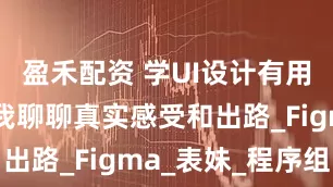 盈禾配资 学UI设计有用吗女生？我聊聊真实感受和出路_Figma_表妹_程序组