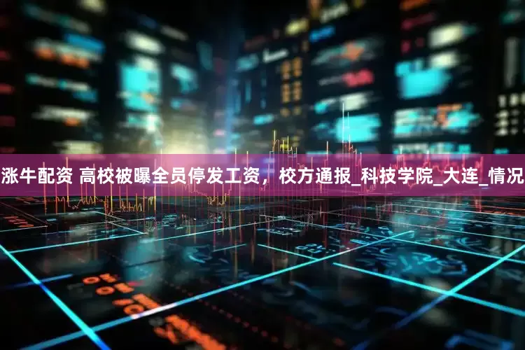 涨牛配资 高校被曝全员停发工资，校方通报_科技学院_大连_情况