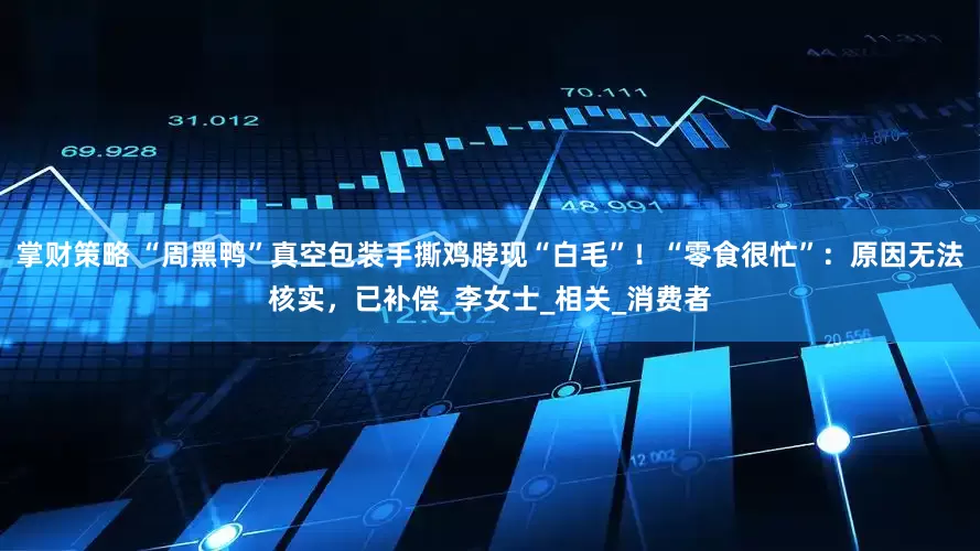掌财策略 “周黑鸭”真空包装手撕鸡脖现“白毛”！“零食很忙”：原因无法核实，已补偿_李女士_相关_消费者