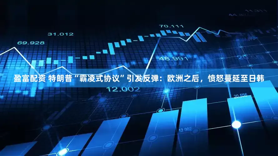 盈富配资 特朗普“霸凌式协议”引发反弹：欧洲之后，愤怒蔓延至日韩