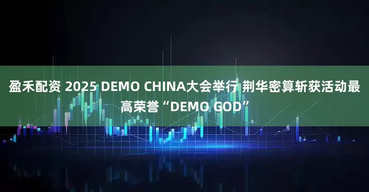 盈禾配资 2025 DEMO CHINA大会举行 荆华密算斩获活动最高荣誉“DEMO GOD”