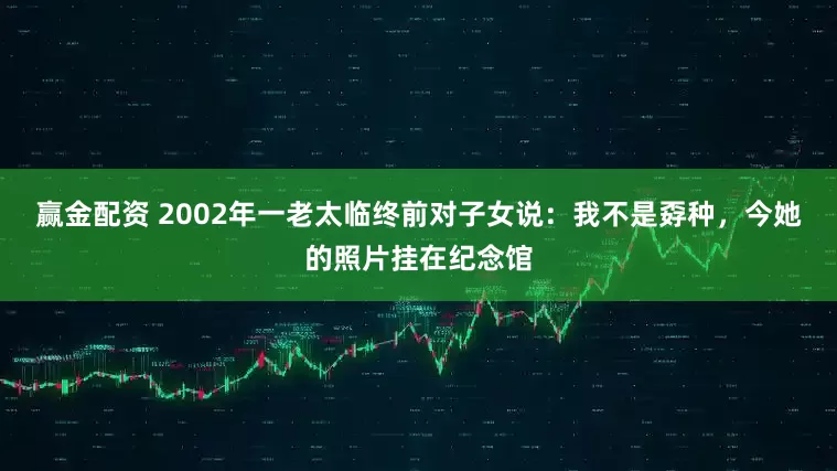 赢金配资 2002年一老太临终前对子女说：我不是孬种，今她的照片挂在纪念馆