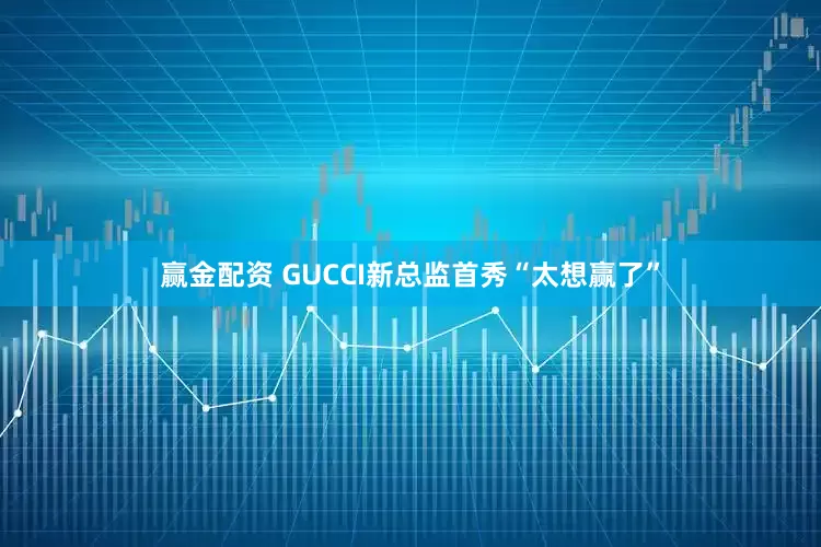 赢金配资 GUCCI新总监首秀“太想赢了”