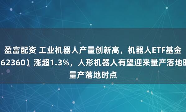 盈富配资 工业机器人产量创新高，机器人ETF基金（562360）涨超1.3%，人形机器人有望迎来量产落地时点