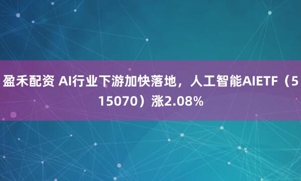 盈禾配资 AI行业下游加快落地，人工智能AIETF（515070）涨2.08%